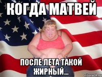 Когда МАтвей После лета такой жирный...