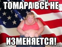 ТОМАРА ВСЁ НЕ ИЗМЕНЯЕТСЯ!