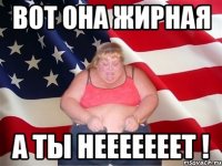 вот она жирная а ты НЕЕЕЕЕЕЕТ !