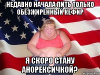 недавно начала пить только обезжиренный кефир я скоро стану анорексичкой?