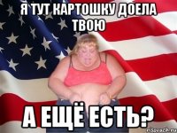 Я тут картошку доела твою А ещё есть?