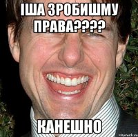 Іша зробишму права???? канешно