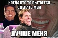 когда кто то пытается сделать мем лучше меня