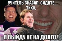 Учитель сказал: сидите тихо, Я выйду не на долго !