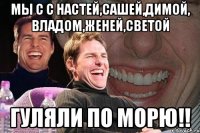 мы с С Настей,сашей,Димой, владом,женей,светой гуляли по морю!!