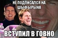 не подписался на шЫфЫрЫнА вступил в говно