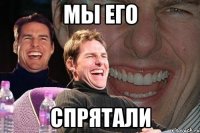 Мы его спрятали