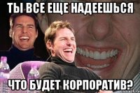 Ты все еще надеешься Что будет корпоратив?