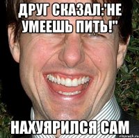 Друг сказал:'Не умеешь пить!" Нахуярился сам