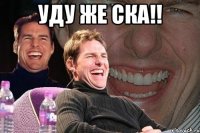 УДУ ЖЕ СКА!! 