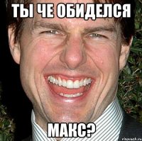 Ты че обиделся Макс?