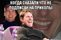 Когда сказали что не подписан на приколы 