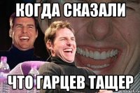 Когда сказали что гарцев тащер