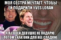 моя сестра мечтает, чтобы ей подарили yves loran а я своей девушке не подарю, потому как они для нее сладкие