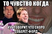 То чувство когда Куб говорит что скоро соберет форд