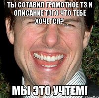 Ты сотавил грамотное ТЗ и описание того что тебе хочется? Мы это учтем!