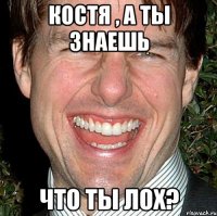 Костя , а ты знаешь что ты лох?