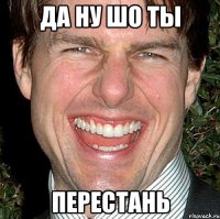 да ну шо ты перестань