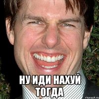  Ну иди нахуй тогда