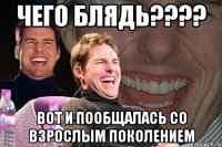 Чего блядь???? Вот и пообщалась со взрослым поколением