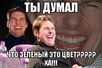 ты думал что зеленый это цвет????? ХА!!!