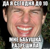 да я сегодня до 10 мне бабушка разрешила