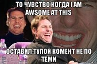 то чувство когда I am awsome at this оставил тупой комент не по теми