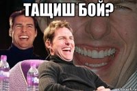 тащиш бой? 