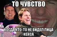 то чувство когда кто-то не видел лица кекса