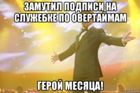 Замутил подписи на служебке по овертаймам Герой месяца!