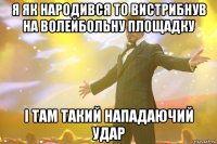 я як народився то вистрибнув на волейбольну площадку і там такий нападаючий удар