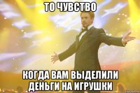 То чувство когда вам выделили деньги на игрушки