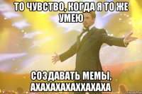 То чувство, когда я то же умею создавать МЕМЫ, АХАХАХАХАХХАХАХА