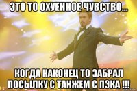 это то охуенное чувство... когда наконец то забрал посылку с танжем с ПЭКа !!!