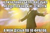 Я пичалник у батле я не убил не Одо го Ачко И не 1 смерти А мои Дузья по 10 фрагов