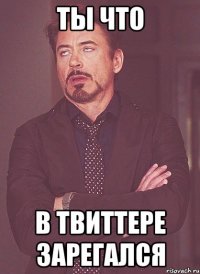 ТЫ ЧТО В ТВИТТЕРЕ ЗАРЕГАЛСЯ