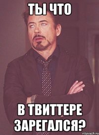 ТЫ ЧТО В ТВИТТЕРЕ ЗАРЕГАЛСЯ?