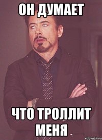 ОН ДУМАЕТ ЧТО ТРОЛЛИТ МЕНЯ