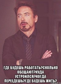  Где будешь работать?Сколько обещают?куда устроился?Когда переедешь?Где будешь жить?