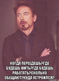  Когда переедешь?Где будешь жить?Где будешь работать?Сколько обещают?куда устроился?