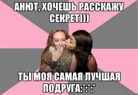 Анют, хочешь расскажу секрет))) ты моя самая лучшая подруга:*:*:*