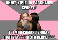 Анют, хочешь расскажу секрет? ты моя самая лучшая подруга:*:*:*но это секрет:*:*:*