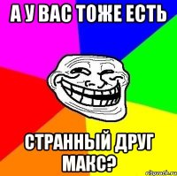 А у вас тоже есть Странный друг Макс?