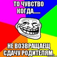 То чувство когда...... Не возвращаещ сдачу родителям.