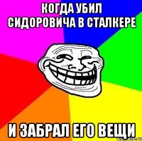 Когда убил Сидоровича в Сталкере И забрал его вещи