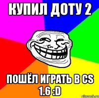 Купил доту 2 Пошёл играть в CS 1.6 :D