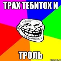 ТРАХ ТЕБИТОХ И ТРОЛЬ