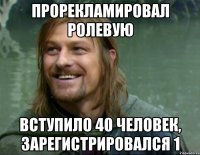 Прорекламировал ролевую Вступило 40 человек, зарегистрировался 1