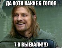 Да хотя какие 6 голов 7:0 выехали!!!)