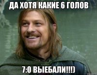 Да хотя какие 6 голов 7:0 выебали!!!)